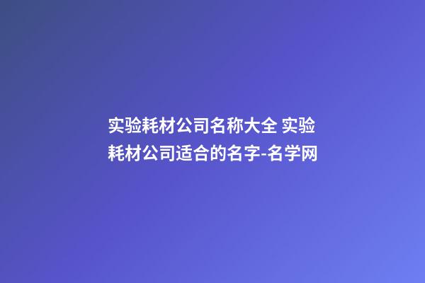 实验耗材公司名称大全 实验耗材公司适合的名字-名学网-第1张-公司起名-玄机派